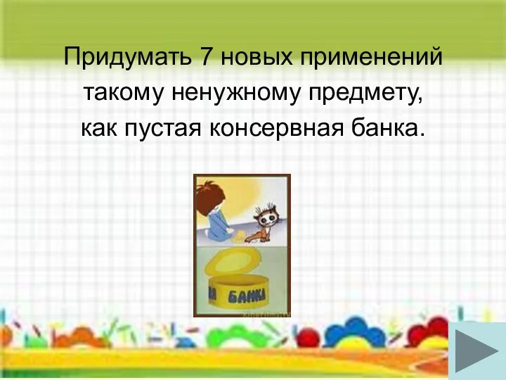 Придумать 7 новых применений такому ненужному предмету, как пустая консервная банка.