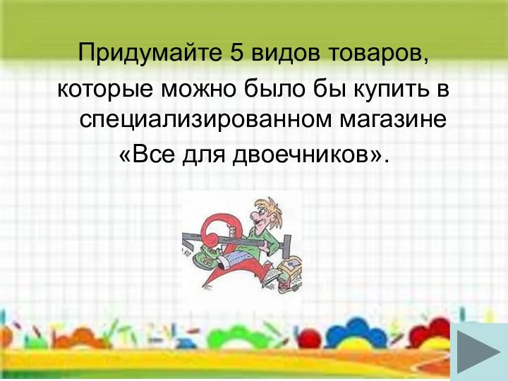 Придумайте 5 видов товаров, которые можно было бы купить в специализированном магазине «Все для двоечников».