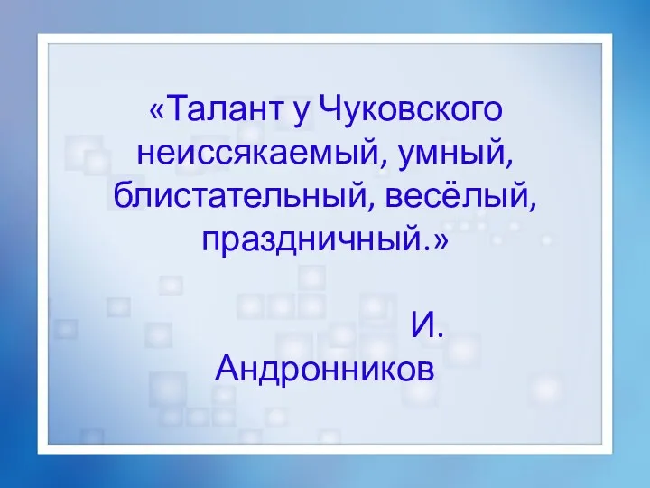 «Талант у Чуковского неиссякаемый, умный, блистательный, весёлый, праздничный.» И. Андронников