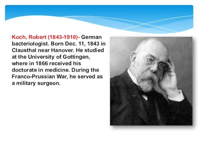 Koch, Robert (1843-1910)- German bacteriologist. Born Dec. 11, 1843 in Clausthal near Hanover.