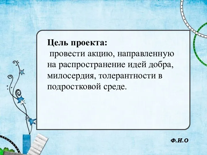 Ф.И.О Цель проекта: провести акцию, направленную на распространение идей добра, милосердия, толерантности в подростковой среде.