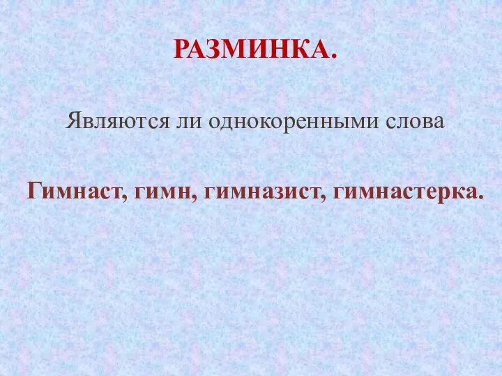 Разминка. Являются ли однокоренными слова Гимнаст, гимн, гимназист, гимнастерка.