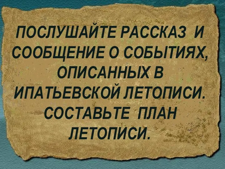 ПОСЛУШАЙТЕ РАССКАЗ И СООБЩЕНИЕ О СОБЫТИЯХ,ОПИСАННЫХ В ИПАТЬЕВСКОЙ ЛЕТОПИСИ. СОСТАВЬТЕ ПЛАН ЛЕТОПИСИ.