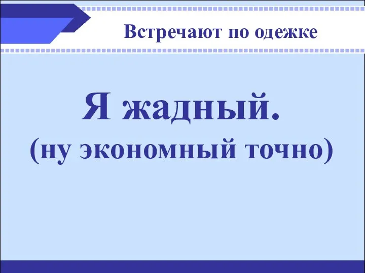 Встречают по одежке Я жадный. (ну экономный точно)