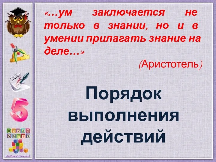 Порядок выполнения действий «…ум заключается не только в знании, но и в умении