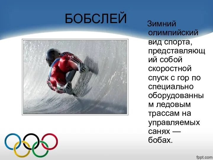 БОБСЛЕЙ Зимний олимпийский вид спорта, представляющий собой скоростной спуск с гор по специально