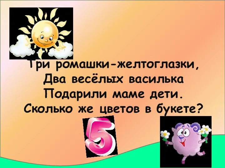 Три ромашки-желтоглазки, Два весёлых василька Подарили маме дети. Сколько же цветов в букете?