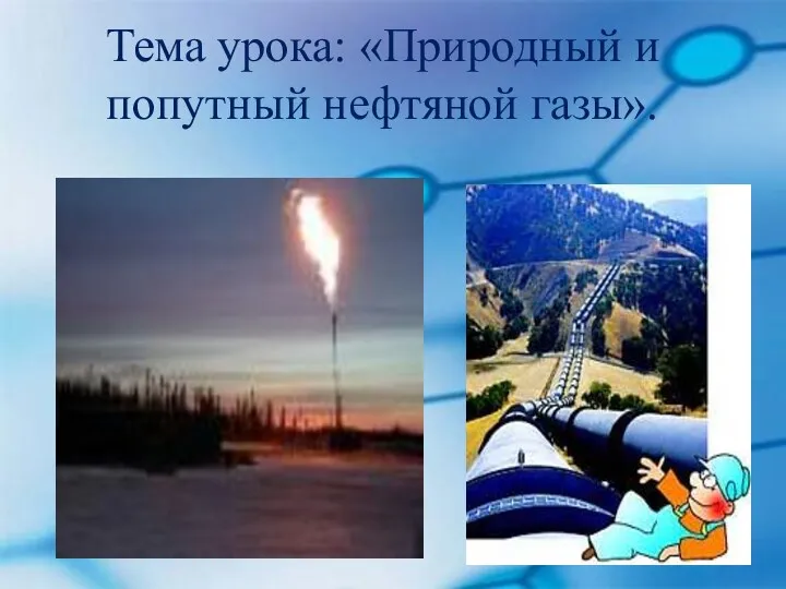 Тема урока: «Природный и попутный нефтяной газы».