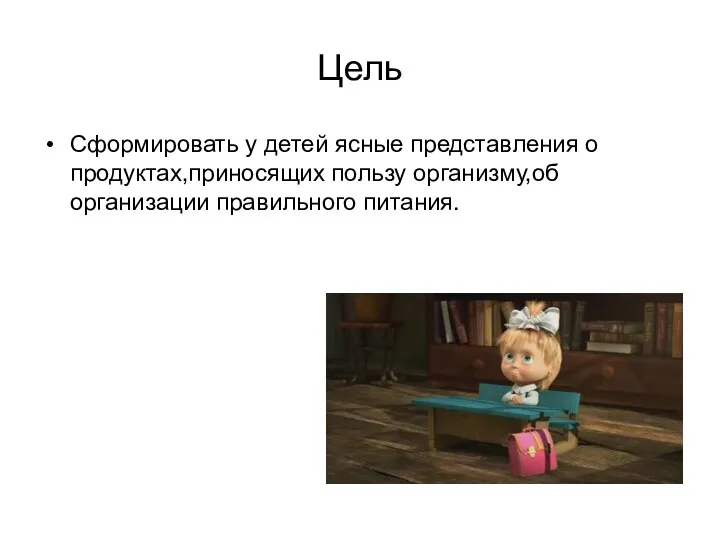 Цель Сформировать у детей ясные представления о продуктах,приносящих пользу организму,об организации правильного питания.