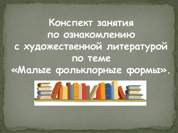 Конспект занятия по ознакомлению с художественной литературой по теме «Малые фольклорные формы».