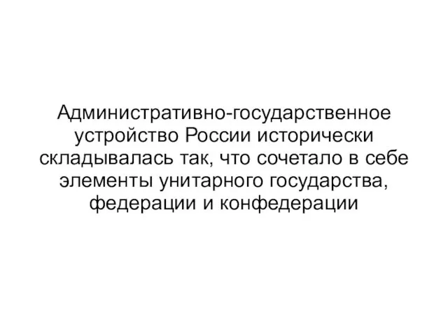 Административно-государственное устройство России исторически складывалась так, что сочетало в себе элементы унитарного государства, федерации и конфедерации