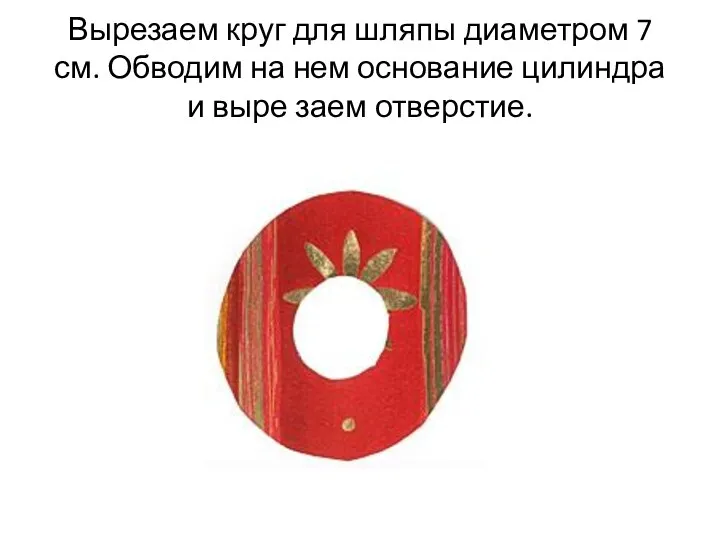 Вырезаем круг для шляпы диаметром 7 см. Обводим на нем основание цилиндра и выре заем отверстие.