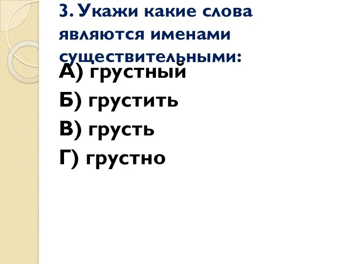 3. Укажи какие слова являются именами существительными: А) грустный Б) грустить В) грусть Г) грустно