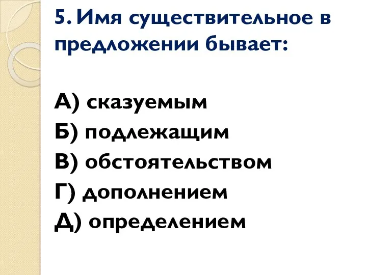 5. Имя существительное в предложении бывает: А) сказуемым Б) подлежащим В) обстоятельством Г) дополнением Д) определением