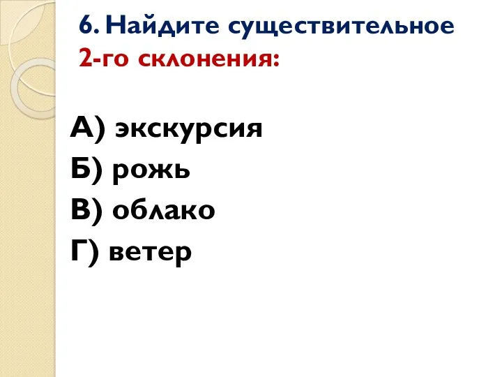 6. Найдите существительное 2-го склонения: А) экскурсия Б) рожь В) облако Г) ветер