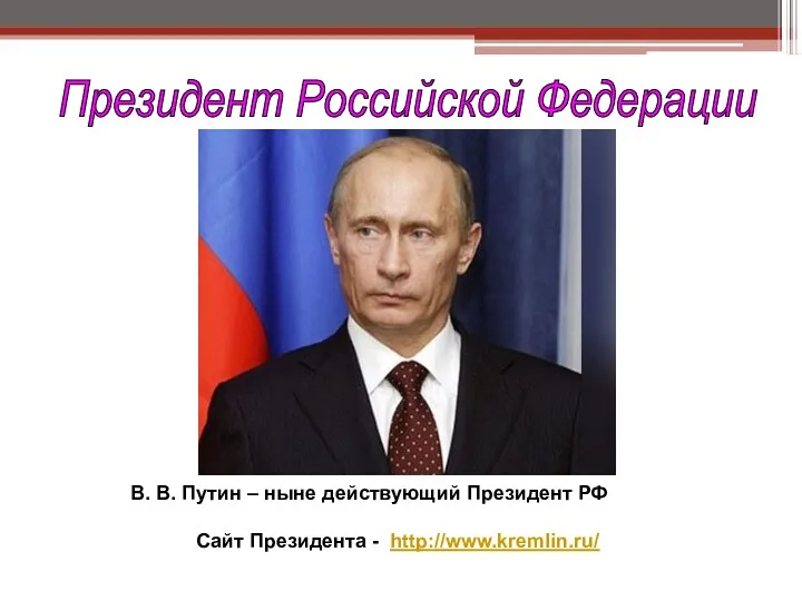 Президент Российской Федерации В. В. Путин – ныне действующий Президент РФ Сайт Президента - http://www.kremlin.ru/