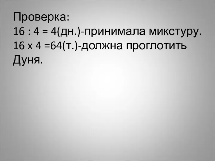 Проверка: 16 : 4 = 4(дн.)-принимала микстуру. 16 x 4 =64(т.)-должна проглотить Дуня.