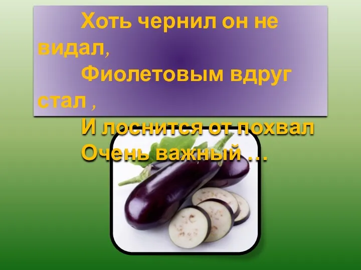 Хоть чернил он не видал, Фиолетовым вдруг стал , И лоснится от похвал Очень важный …