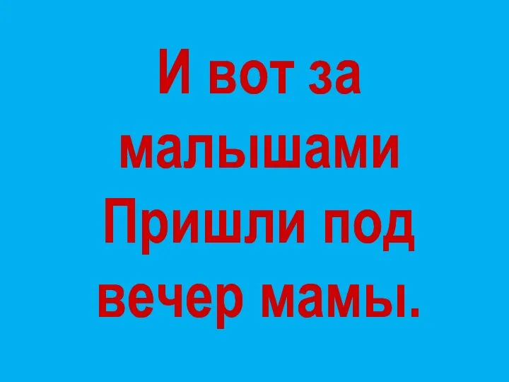 И вот за малышами Пришли под вечер мамы.