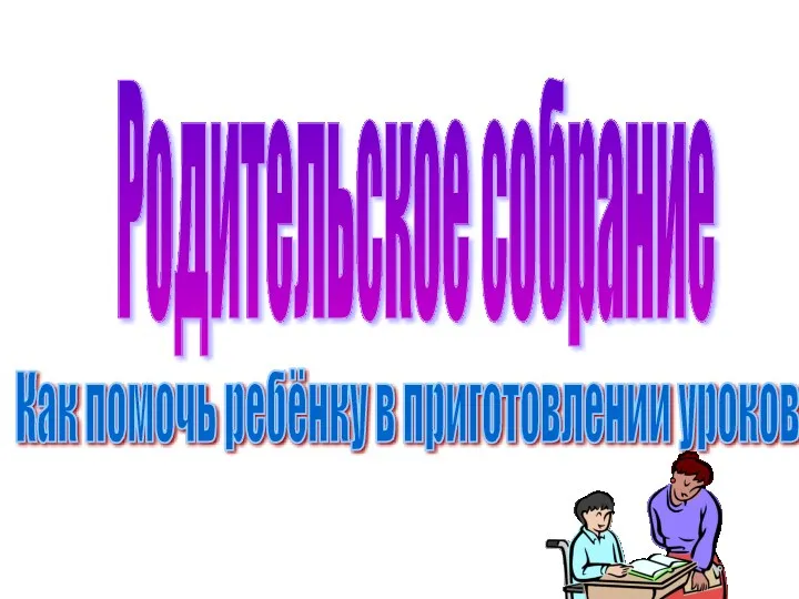 Родительское собрание Как помочь ребёнку в приготовлении уроков