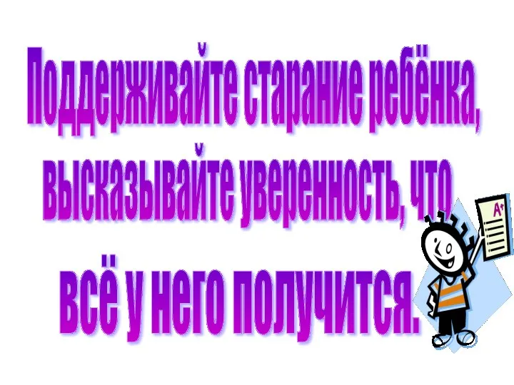 Поддерживайте старание ребёнка, высказывайте уверенность, что всё у него получится.