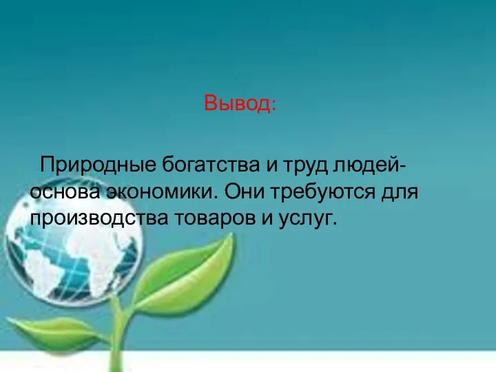 Вывод: Природные богатства и труд людей- основа экономики. Они требуются для производства товаров и услуг.