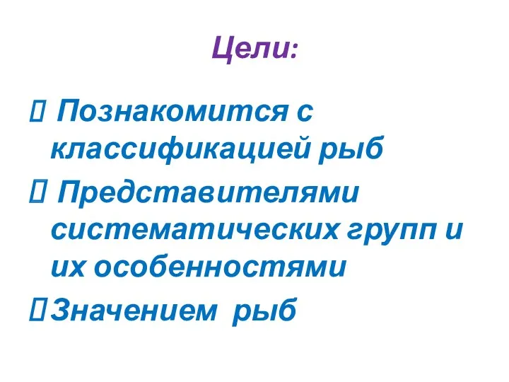 Цели: Познакомится с классификацией рыб Представителями систематических групп и их особенностями Значением рыб