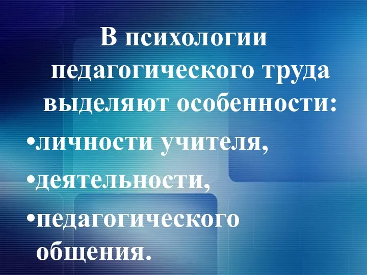 В психологии педагогического труда выделяют особенности: личности учителя, деятельности, педагогического общения.