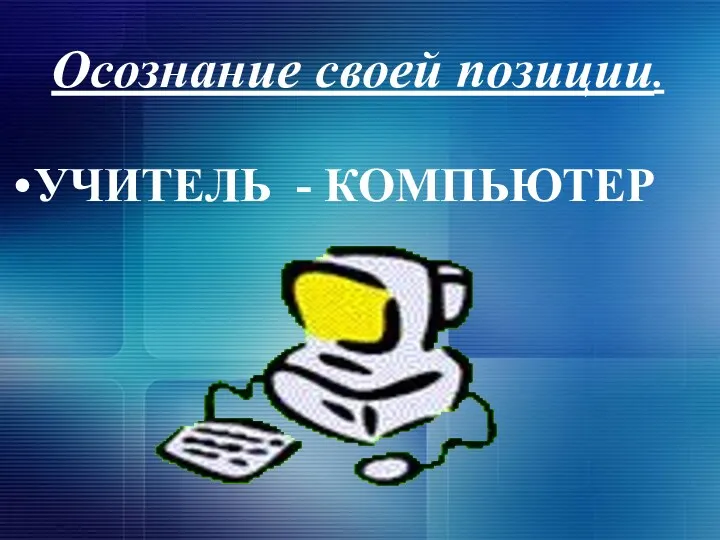 Осознание своей позиции. УЧИТЕЛЬ - КОМПЬЮТЕР