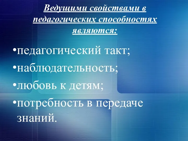 Ведущими свойствами в педагогических способностях являются: педагогический такт; наблюдательность; любовь к детям; потребность в передаче знаний.