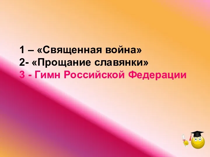 1 – «Священная война» 2- «Прощание славянки» 3 - Гимн Российской Федерации