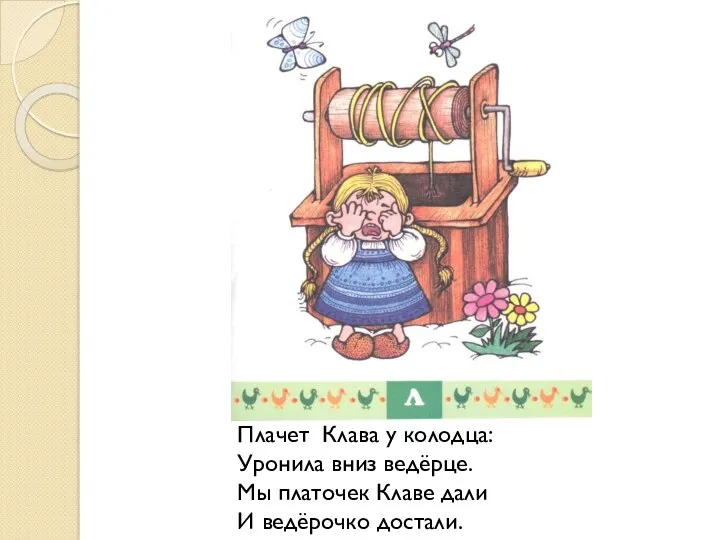 Плачет Клава у колодца: Уронила вниз ведёрце. Мы платочек Клаве дали И ведёрочко достали.