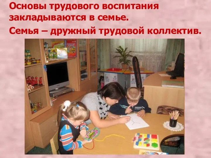 Основы трудового воспитания закладываются в семье. Семья – дружный трудовой коллектив.