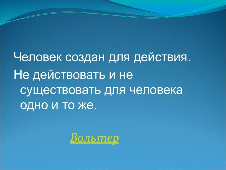 Человек создан для действия. Не действовать и не существовать для человека одно и то же. Вольтер