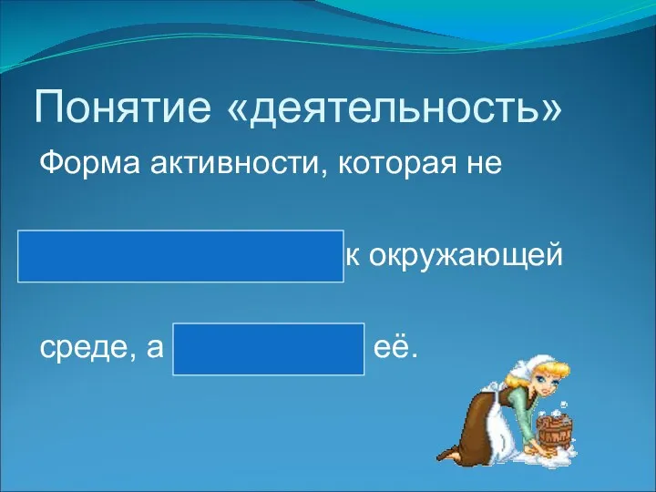 Понятие «деятельность» Форма активности, которая не приспосабливается к окружающей среде, а преобразует её.