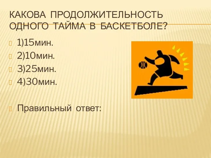 Какова продолжительность одного тайма в баскетболе? 1)15мин. 2)10мин. 3)25мин. 4)30мин. Правильный ответ: