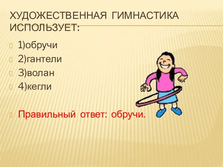 Художественная гимнастика использует: 1)обручи 2)гантели 3)волан 4)кегли Правильный ответ: обручи.