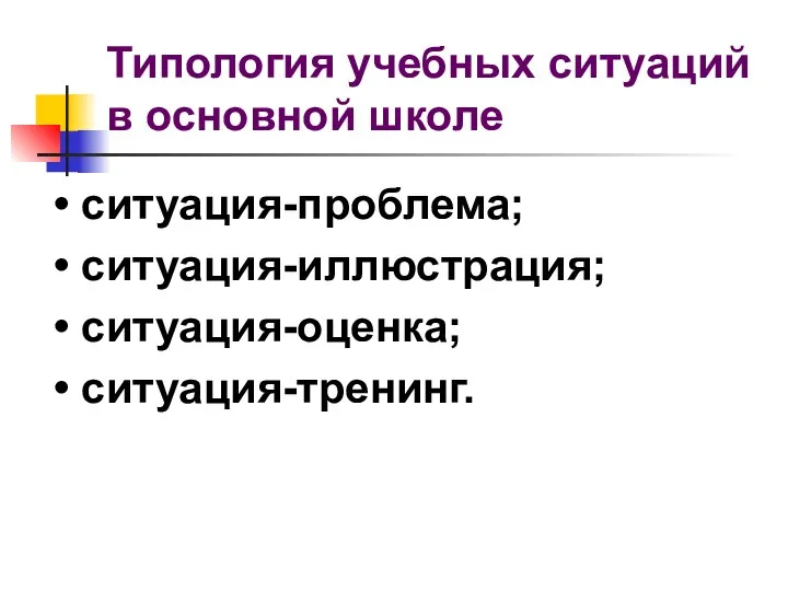 Типология учебных ситуаций в основной школе • ситуация-проблема; • ситуация-иллюстрация; • ситуация-оценка; • ситуация-тренинг.