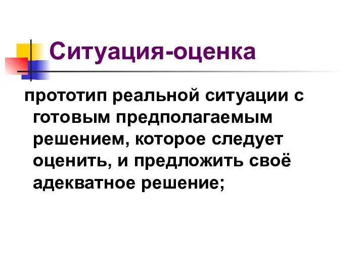 Ситуация-оценка прототип реальной ситуации с готовым предполагаемым решением, которое следует оценить, и предложить своё адекватное решение;