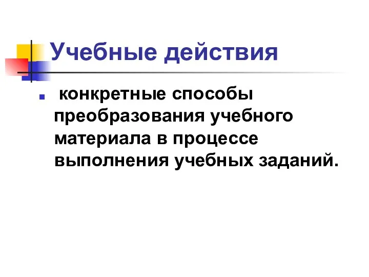 Учебные действия конкретные способы преобразования учебного материала в процессе выполнения учебных заданий.