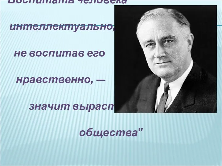 "Воспитать человека интеллектуально, не воспитав его нравственно, — значит вырастить угрозу для общества" Теодор Рузвельт