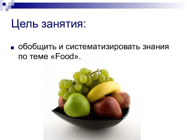 Цель занятия: обобщить и систематизировать знания по теме «Food».