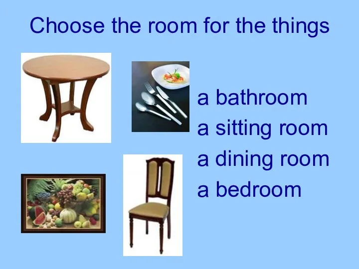 Choose the room for the things a bathroom a sitting room a dining room a bedroom