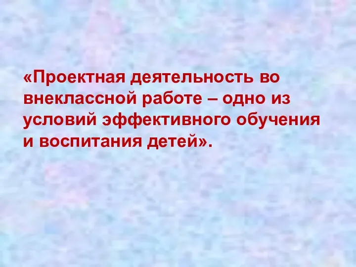 «Проектная деятельность во внеклассной работе – одно из условий эффективного обучения и воспитания детей».