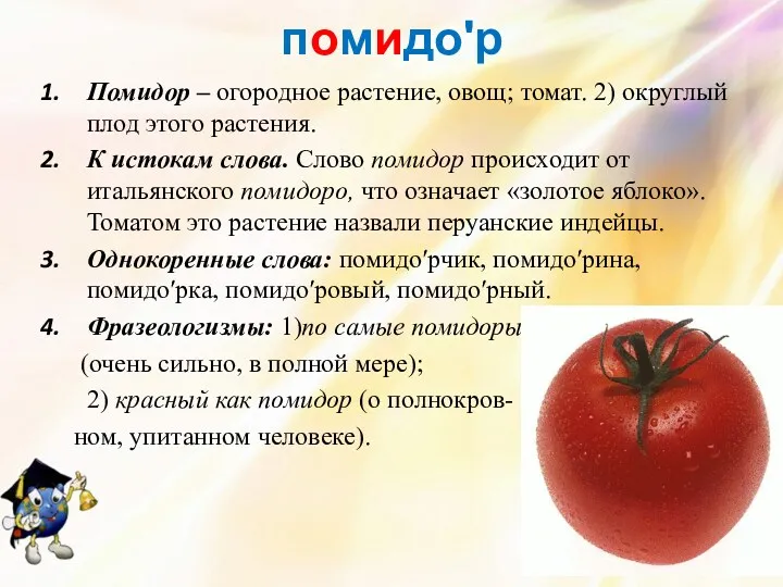 помидоʹр Помидор – огородное растение, овощ; томат. 2) округлый плод этого растения. К