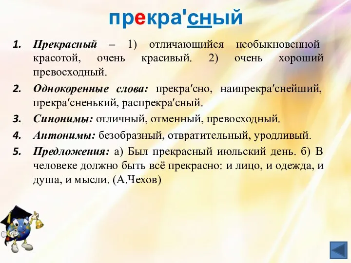 прекраʹсный Прекрасный – 1) отличающийся необыкновенной красотой, очень красивый. 2) очень хороший превосходный.