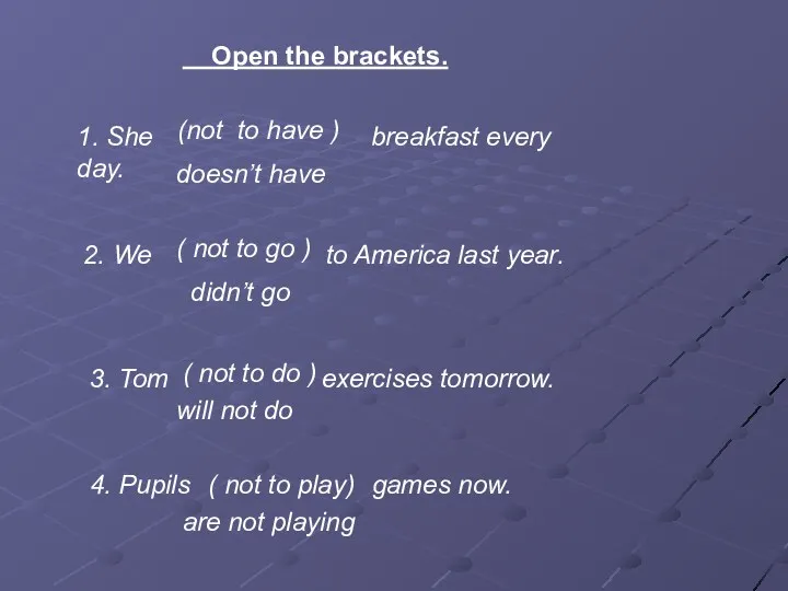 Open the brackets. 1. She breakfast every day. (not to