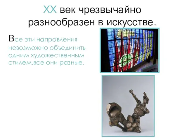 ХХ век чрезвычайно разнообразен в искусстве. Все эти направления невозможно объединить одним художественным стилем,все они разные.