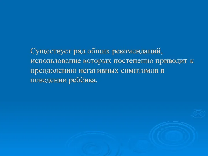 Существует ряд общих рекомендаций, использование которых постепенно приводит к преодолению негативных симптомов в поведении ребёнка.