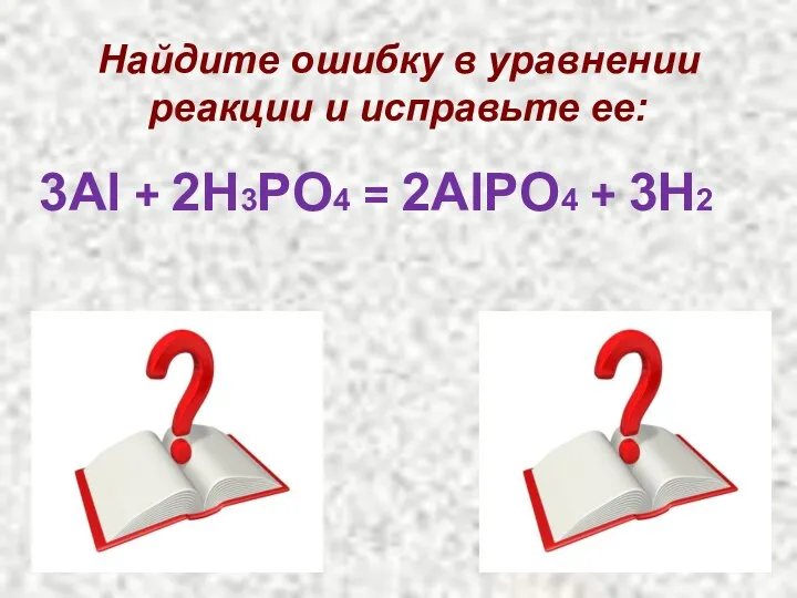 3Al + 2H3PO4 = 2AlPO4 + 3H2 Найдите ошибку в уравнении реакции и исправьте ее: